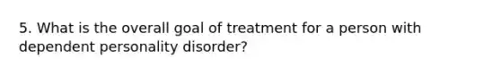 5. What is the overall goal of treatment for a person with dependent personality disorder?