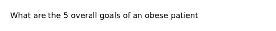 What are the 5 overall goals of an obese patient