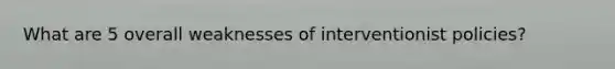 What are 5 overall weaknesses of interventionist policies?