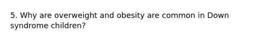 5. Why are overweight and obesity are common in Down syndrome children?