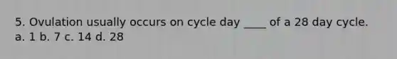 5. Ovulation usually occurs on cycle day ____ of a 28 day cycle. a. 1 b. 7 c. 14 d. 28