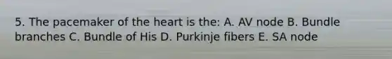 5. The pacemaker of the heart is the: A. AV node B. Bundle branches C. Bundle of His D. Purkinje fibers E. SA node