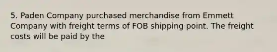 5. Paden Company purchased merchandise from Emmett Company with freight terms of FOB shipping point. The freight costs will be paid by the