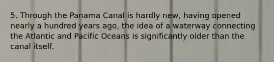 5. Through the Panama Canal is hardly new, having opened nearly a hundred years ago, the idea of a waterway connecting the Atlantic and Pacific Oceans is significantly older than the canal itself.