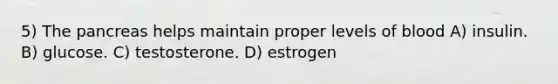 5) The pancreas helps maintain proper levels of blood A) insulin. B) glucose. C) testosterone. D) estrogen