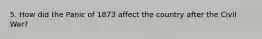 5. How did the Panic of 1873 affect the country after the Civil War?