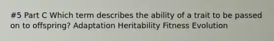 #5 Part C Which term describes the ability of a trait to be passed on to offspring? Adaptation Heritability Fitness Evolution