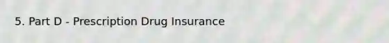 5. Part D - Prescription Drug Insurance