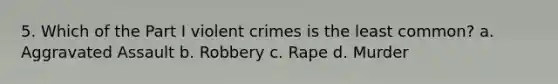 5. Which of the Part I violent crimes is the least common? a. Aggravated Assault b. Robbery c. Rape d. Murder