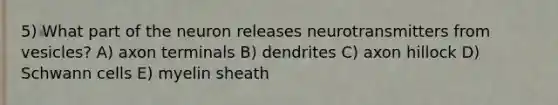 5) What part of the neuron releases neurotransmitters from vesicles? A) axon terminals B) dendrites C) axon hillock D) Schwann cells E) myelin sheath