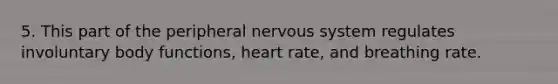 5. This part of the peripheral <a href='https://www.questionai.com/knowledge/kThdVqrsqy-nervous-system' class='anchor-knowledge'>nervous system</a> regulates involuntary body functions, heart rate, and breathing rate.