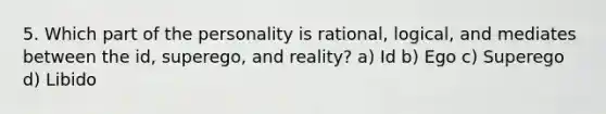 5. Which part of the personality is rational, logical, and mediates between the id, superego, and reality? a) Id b) Ego c) Superego d) Libido