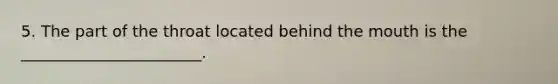5. The part of the throat located behind the mouth is the _______________________.