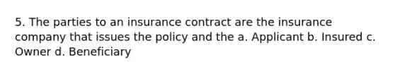 5. The parties to an insurance contract are the insurance company that issues the policy and the a. Applicant b. Insured c. Owner d. Beneficiary