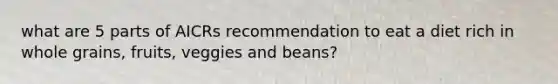 what are 5 parts of AICRs recommendation to eat a diet rich in whole grains, fruits, veggies and beans?