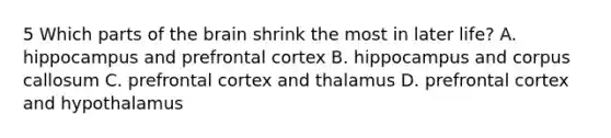 5 Which parts of the brain shrink the most in later life? A. hippocampus and prefrontal cortex B. hippocampus and corpus callosum C. prefrontal cortex and thalamus D. prefrontal cortex and hypothalamus