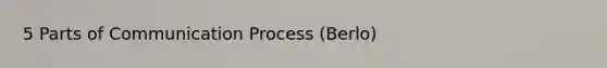 5 Parts of Communication Process (Berlo)