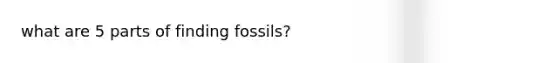 what are 5 parts of finding fossils?