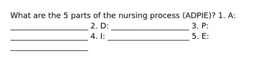 What are the 5 parts of the nursing process (ADPIE)? 1. A: ____________________ 2. D: ____________________ 3. P: ____________________ 4. I: _____________________ 5. E: ____________________