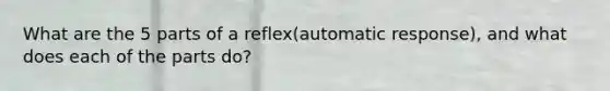 What are the 5 parts of a reflex(automatic response), and what does each of the parts do?