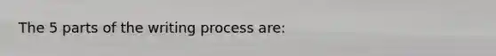 The 5 parts of the writing process are: