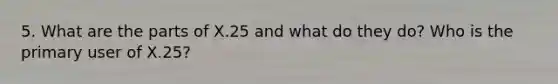 5. What are the parts of X.25 and what do they do? Who is the primary user of X.25?