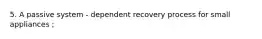 5. A passive system - dependent recovery process for small appliances ;