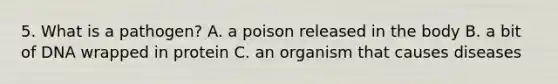 5. What is a pathogen? A. a poison released in the body B. a bit of DNA wrapped in protein C. an organism that causes diseases