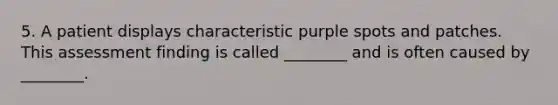 5. A patient displays characteristic purple spots and patches. This assessment finding is called ________ and is often caused by ________.