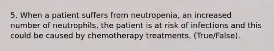 5. When a patient suffers from neutropenia, an increased number of neutrophils, the patient is at risk of infections and this could be caused by chemotherapy treatments. (True/False).