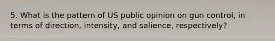 5. What is the pattern of US public opinion on gun control, in terms of direction, intensity, and salience, respectively?