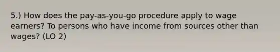 5.) How does the pay-as-you-go procedure apply to wage earners? To persons who have income from sources other than wages? (LO 2)