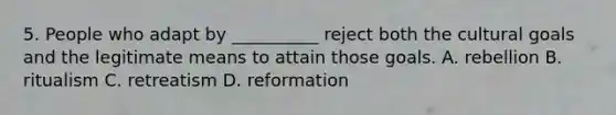 5. People who adapt by __________ reject both the cultural goals and the legitimate means to attain those goals. A. rebellion B. ritualism C. retreatism D. reformation