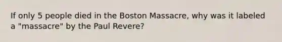 If only 5 people died in the Boston Massacre, why was it labeled a "massacre" by the Paul Revere?