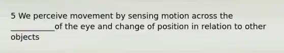 5 We perceive movement by sensing motion across the ___________of the eye and change of position in relation to other objects