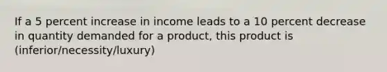 If a 5 percent increase in income leads to a 10 percent decrease in quantity demanded for a product, this product is (inferior/necessity/luxury)