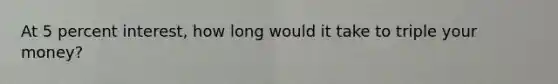 At 5 percent interest, how long would it take to triple your money?
