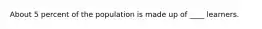About 5 percent of the population is made up of ____ learners.