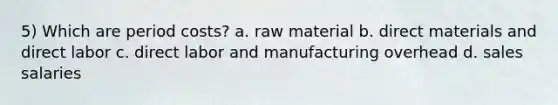 5) Which are period costs? a. raw material b. direct materials and direct labor c. direct labor and manufacturing overhead d. sales salaries