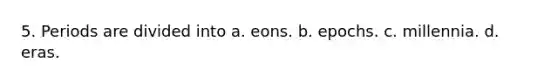 5. Periods are divided into a. eons. b. epochs. c. millennia. d. eras.