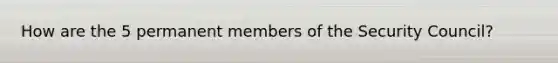 How are the 5 permanent members of the Security Council?