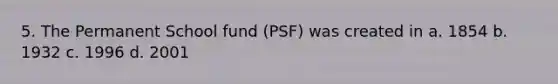 5. The Permanent School fund (PSF) was created in a. 1854 b. 1932 c. 1996 d. 2001