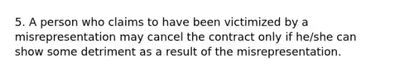 5. A person who claims to have been victimized by a misrepresentation may cancel the contract only if he/she can show some detriment as a result of the misrepresentation.