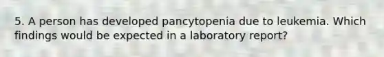 5. A person has developed pancytopenia due to leukemia. Which findings would be expected in a laboratory report?