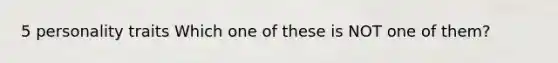 5 personality traits Which one of these is NOT one of them?