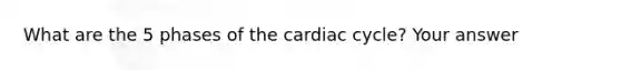 What are the 5 phases of the cardiac cycle? Your answer