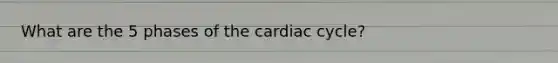 What are the 5 phases of the cardiac cycle?