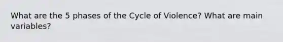 What are the 5 phases of the Cycle of Violence? What are main variables?