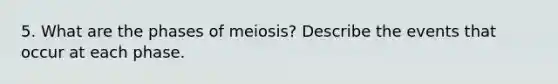 5. What are the phases of meiosis? Describe the events that occur at each phase.