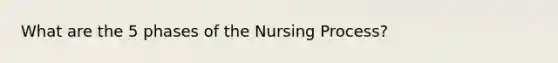 What are the 5 phases of the Nursing Process?